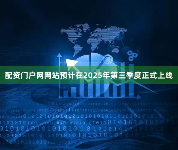 配資門戶網(wǎng)網(wǎng)站預(yù)計(jì)在2025年第三季度正式上線